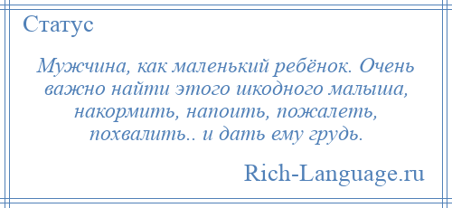 
    Мужчина, как маленький ребёнок. Очень важно найти этого шкодного малыша, накормить, напоить, пожалеть, похвалить.. и дать ему грудь.