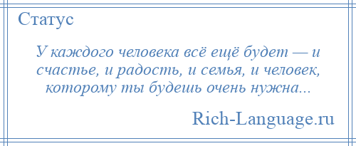 
    У каждого человека всё ещё будет — и счастье, и радость, и семья, и человек, которому ты будешь очень нужна...