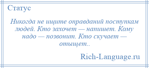 
    Никогда не ищите оправданий поступкам людей. Кто захочет — напишет. Кому надо — позвонит. Кто скучает — отыщет..