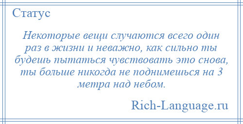 
    Некоторые вещи случаются всего один раз в жизни и неважно, как сильно ты будешь пытаться чувствовать это снова, ты больше никогда не поднимешься на 3 метра над небом.