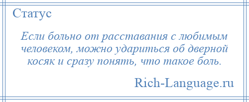 
    Если больно от расставания с любимым человеком, можно удариться об дверной косяк и сразу понять, что такое боль.