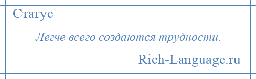 
    Легче всего создаются трудности.