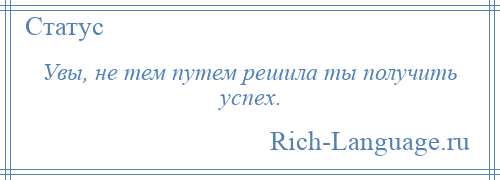 
    Увы, не тем путем решила ты получить успех.