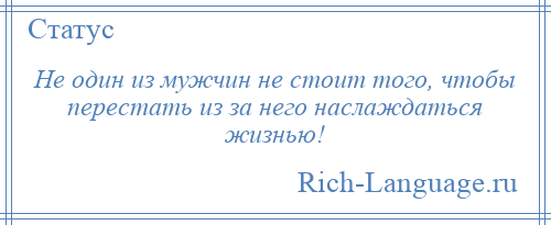 
    Не один из мужчин не стоит того, чтобы перестать из за него наслаждаться жизнью!