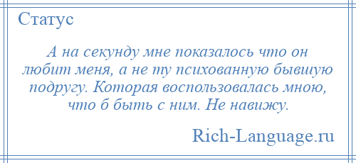 
    А на секунду мне показалось что он любит меня, а не ту психованную бывшую подругу. Которая воспользовалась мною, что б быть с ним. Не навижу.