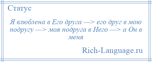 
    Я влюблена в Его друга —> его друг в мою подругу —> моя подруга в Него —> а Он в меня