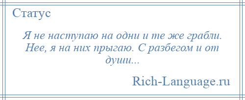 
    Я не наступаю на одни и те же грабли. Нее, я на них прыгаю. С разбегом и от души...