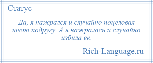 
    Да, я нажрался и случайно поцеловал твою подругу. А я нажралась и случайно избила её.