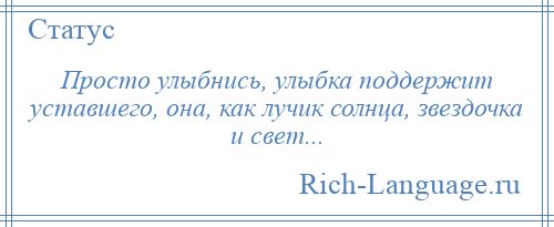 
    Просто улыбнись, улыбка поддержит уставшего, она, как лучик солнца, звездочка и свет...