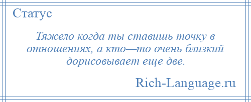 
    Тяжело когда ты ставишь точку в отношениях, а кто—то очень близкий дорисовывает еще две.