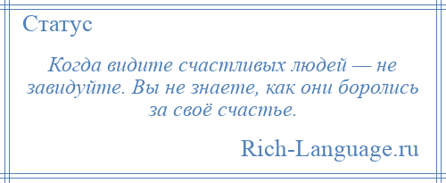 
    Когда видите счастливых людей — не завидуйте. Вы не знаете, как они боролись за своё счастье.