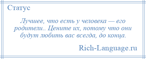 
    Лучшее, что есть у человека — его родители.. Цените их, потому что они будут любить вас всегда, до конца.