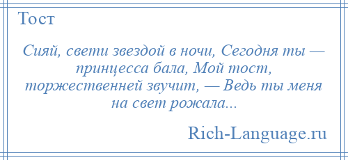 
    Сияй, свети звездой в ночи, Сегодня ты — принцесса бала, Мой тост, торжественней звучит, — Ведь ты меня на свет рожала...