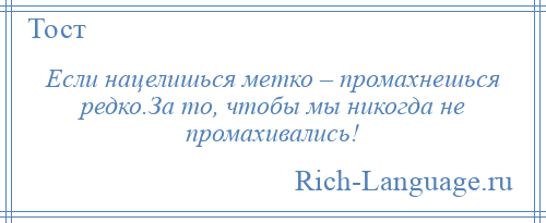 
    Если нацелишься метко – промахнешься редко.За то, чтобы мы никогда не промахивались!