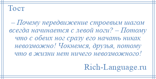 
    – Почему передвижение строевым шагом всегда начинается с левой ноги? – Потому что с обеих ног сразу его начать никак невозможно! Чокнемся, друзья, потому что в жизни нет ничего невозможного!