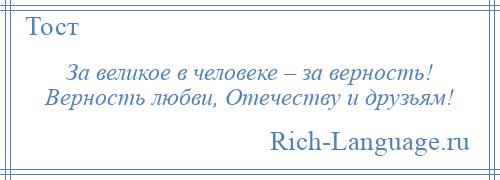 
    За великое в человеке – за верность! Верность любви, Отечеству и друзьям!