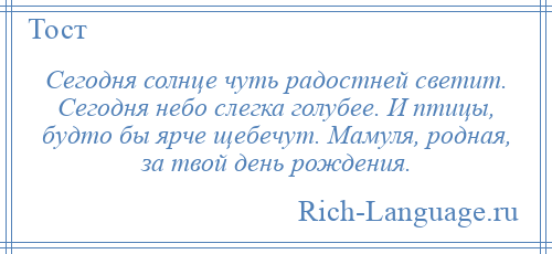 
    Сегодня солнце чуть радостней светит. Сегодня небо слегка голубее. И птицы, будто бы ярче щебечут. Мамуля, родная, за твой день рождения.