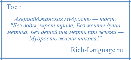 
    Азербайджанская мудрость — тост: Без воды умрет трава, Без мечты душа мертва. Без детей ты мертв при жизни — Мудрость жизни такова! 