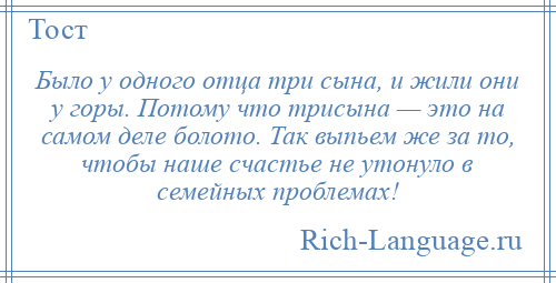 
    Было у одного отца три сына, и жили они у горы. Потому что трисына — это на самом деле болото. Так выпьем же за то, чтобы наше счастье не утонуло в семейных проблемах!