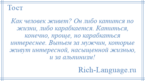 
    Как человек живет? Он либо катится по жизни, либо карабкается. Катиться, конечно, проще, но карабкаться интереснее. Выпьем за мужчин, которые живут интересной, насыщенной жизнью, и за альпинизм!