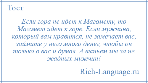 
    Если гора не идет к Магомету, то Магомет идет к горе. Если мужчина, который вам нравится, не замечает вас, займите у него много денег, чтобы он только о вас и думал. А выпьем мы за не жадных мужчин!