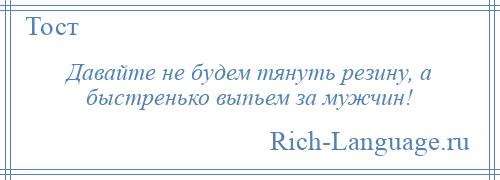 
    Давайте не будем тянуть резину, а быстренько выпьем за мужчин!