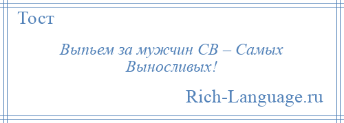 
    Выпьем за мужчин СВ – Самых Выносливых!