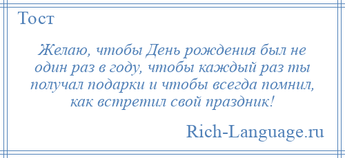 
    Желаю, чтобы День рождения был не один раз в году, чтобы каждый раз ты получал подарки и чтобы всегда помнил, как встретил свой праздник!