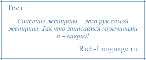 
    Спасение женщины – дело рук самой женщины. Так что запасаемся мужчинами и – вперед!