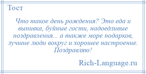 
    Что такое день рождения? Это еда и выпивка, буйные гости, надоедливые поздравления... а также море подарков, лучшие люди вокруг и хорошее настроение. Поздравляю!