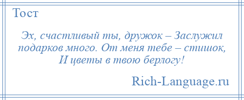 
    Эх, счастливый ты, дружок – Заслужил подарков много. От меня тебе – стишок, И цветы в твою берлогу!