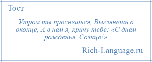 
    Утром ты проснешься, Выглянешь в оконце, А в нем я, кричу тебе: «С днем рожденья, Солнце!»