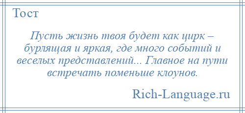 
    Пусть жизнь твоя будет как цирк – бурлящая и яркая, где много событий и веселых представлений... Главное на пути встречать поменьше клоунов.