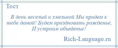
    В день веселый и хмельной Мы придем к тебе домой! Будем праздновать рожденье, И устроим объеденье!