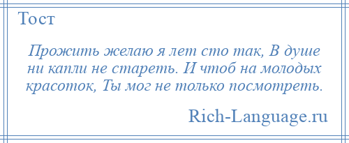 
    Прожить желаю я лет сто так, В душе ни капли не стареть. И чтоб на молодых красоток, Ты мог не только посмотреть.