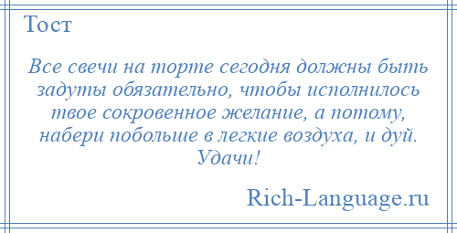 
    Все свечи на торте сегодня должны быть задуты обязательно, чтобы исполнилось твое сокровенное желание, а потому, набери побольше в легкие воздуха, и дуй. Удачи!
