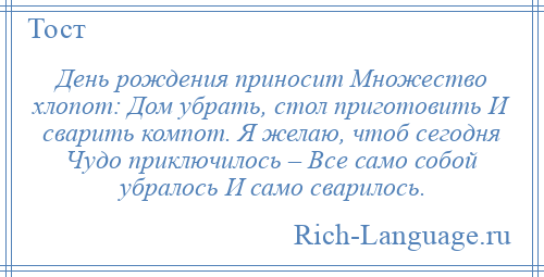 
    День рождения приносит Множество хлопот: Дом убрать, стол приготовить И сварить компот. Я желаю, чтоб сегодня Чудо приключилось – Все само собой убралось И само сварилось.