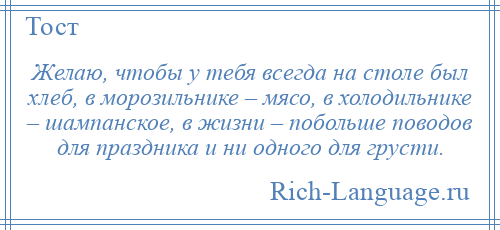 
    Желаю, чтобы у тебя всегда на столе был хлеб, в морозильнике – мясо, в холодильнике – шампанское, в жизни – побольше поводов для праздника и ни одного для грусти.