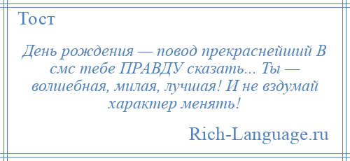 
    День рождения — повод прекраснейший В смс тебе ПРАВДУ сказать... Ты — волшебная, милая, лучшая! И не вздумай характер менять!