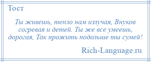 
    Ты живешь, тепло нам излучая, Внуков согревая и детей. Ты же все умеешь, дорогая, Так прожить подольше ты сумей!