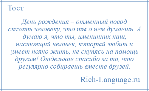 
    День рождения – отменный повод сказать человеку, что ты о нем думаешь. А думаю я, что ты, именинник наш, настоящий человек, который любит и умеет полно жить, не скупясь на помощь другим! Отдельное спасибо за то, что регулярно собираешь вместе друзей.