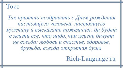 
    Так приятно поздравить с Днем рождения настоящего человека, настоящего мужчину и высказать пожелания: да будет в жизни все, что надо, чем жизнь балует не всегда: любовь и счастье, здоровье, дружба, всегда открытая душа.