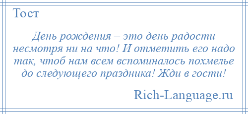 
    День рождения – это день радости несмотря ни на что! И отметить его надо так, чтоб нам всем вспоминалось похмелье до следующего праздника! Жди в гости!