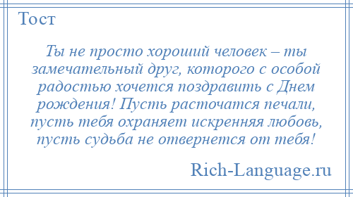
    Ты не просто хороший человек – ты замечательный друг, которого с особой радостью хочется поздравить с Днем рождения! Пусть расточатся печали, пусть тебя охраняет искренняя любовь, пусть судьба не отвернется от тебя!
