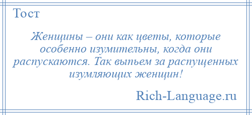 
    Женщины – они как цветы, которые особенно изумительны, когда они распускаются. Так выпьем за распущенных изумляющих женщин!