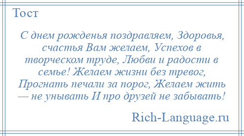 
    С днем рожденья поздравляем, Здоровья, счастья Вам желаем, Успехов в творческом труде, Любви и радости в семье! Желаем жизни без тревог, Прогнать печали за порог, Желаем жить — не унывать И про друзей не забывать!