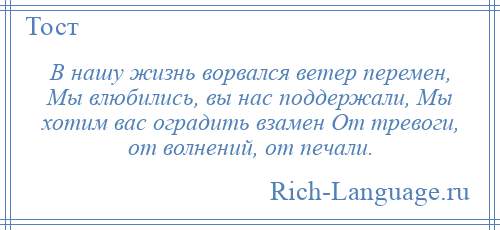 
    В нашу жизнь ворвался ветер перемен, Мы влюбились, вы нас поддержали, Мы хотим вас оградить взамен От тревоги, от волнений, от печали.