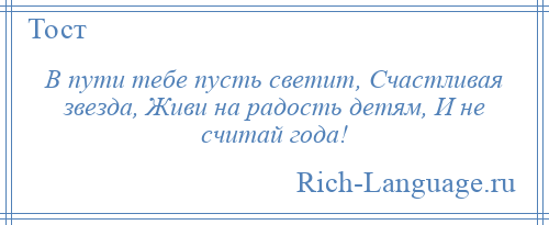 
    В пути тебе пусть светит, Счастливая звезда, Живи на радость детям, И не считай года!
