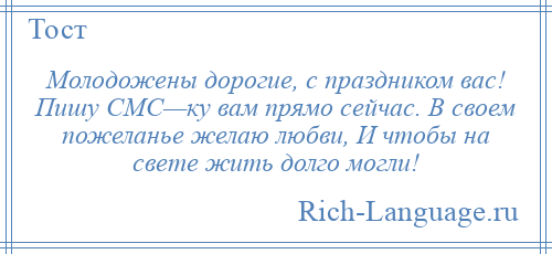 
    Молодожены дорогие, с праздником вас! Пишу СМС—ку вам прямо сейчас. В своем пожеланье желаю любви, И чтобы на свете жить долго могли!