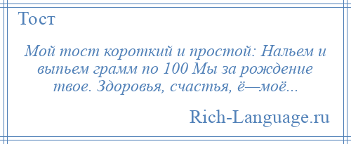 
    Мой тост короткий и простой: Нальем и выпьем грамм по 100 Мы за рождение твое. Здоровья, счастья, ё—моё...